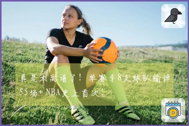 真是太离谱了！单赛季8支球队输掉55场+ NBA史上首次！