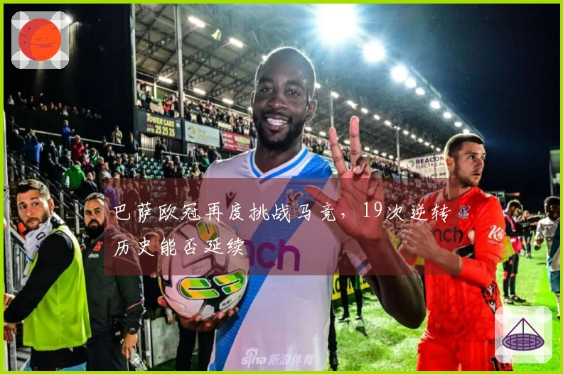 巴萨欧冠再度挑战马竞，19次逆转历史能否延续