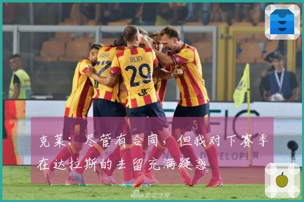 克莱：尽管有合同，但我对下赛季在达拉斯的去留充满疑惑