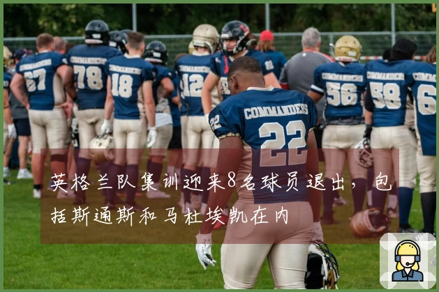 英格兰队集训迎来8名球员退出，包括斯通斯和马杜埃凯在内