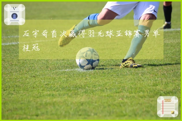 石宇奇首次赢得羽毛球亚锦赛男单桂冠