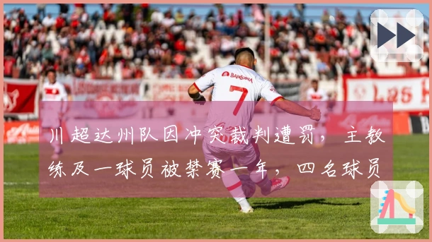 川超达州队因冲突裁判遭罚，主教练及一球员被禁赛一年，四名球员停赛八场