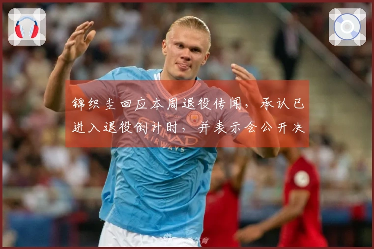 锦织圭回应本周退役传闻，承认已进入退役倒计时，并表示会公开决定