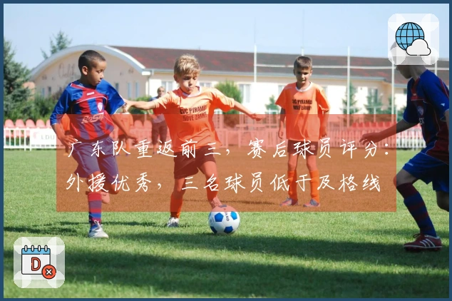广东队重返前三，赛后球员评分：外援优秀，三名球员低于及格线