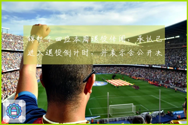 锦织圭回应本周退役传闻，承认已进入退役倒计时，并表示会公开决定