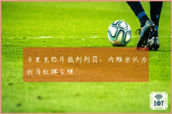 卡里克怒斥裁判判罚，内维尔认为利马红牌合理
