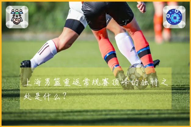 上海男篮重返常规赛顶峰的独特之处是什么？