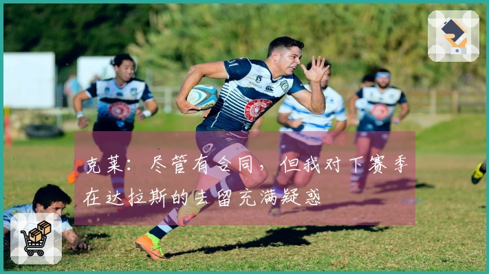 克莱：尽管有合同，但我对下赛季在达拉斯的去留充满疑惑