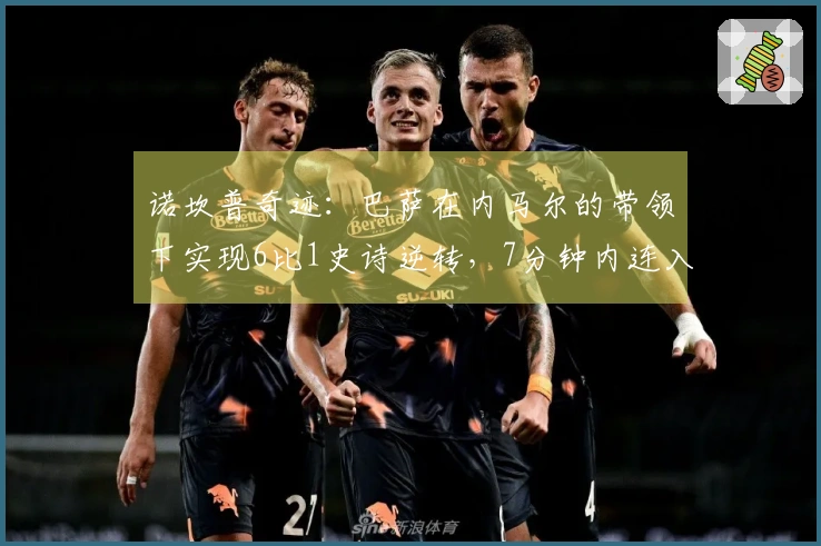 诺坎普奇迹：巴萨在内马尔的带领下实现6比1史诗逆转，7分钟内连入两球一助攻