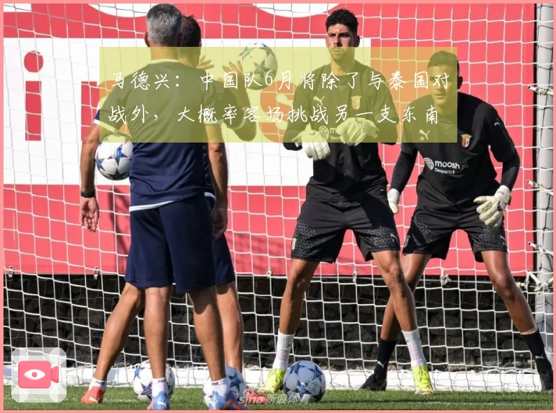 马德兴：中国队6月将除了与泰国对战外，大概率客场挑战另一支东南亚球队