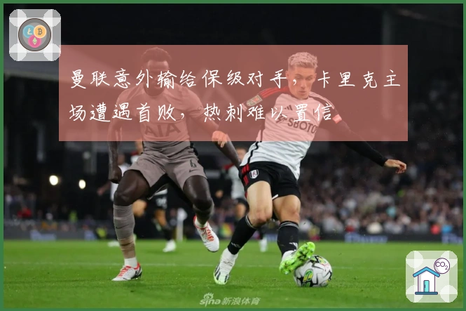 曼联意外输给保级对手，卡里克主场遭遇首败，热刺难以置信