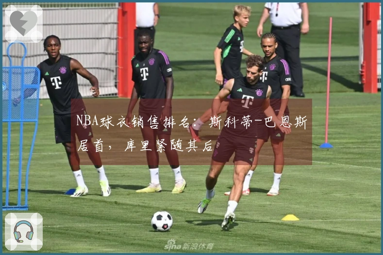 NBA球衣销售排名：斯科蒂-巴恩斯居首，库里紧随其后