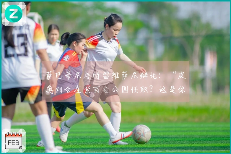 萨巴蒂尼与特雷维萨尼辩论：“皮奥利会在紫百合公园任职？这是你夏天提到的事……”