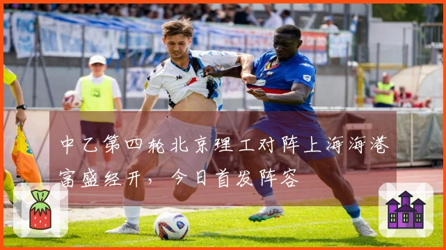 中乙第四轮北京理工对阵上海海港富盛经开，今日首发阵容