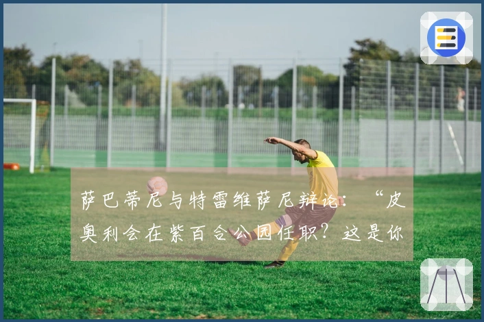 萨巴蒂尼与特雷维萨尼辩论：“皮奥利会在紫百合公园任职？这是你夏天提到的事……”