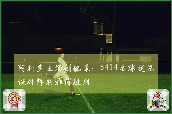 阿科多主场创纪录，6414名球迷见证对阵利雅得胜利