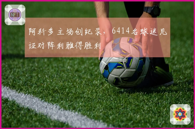 阿科多主场创纪录，6414名球迷见证对阵利雅得胜利