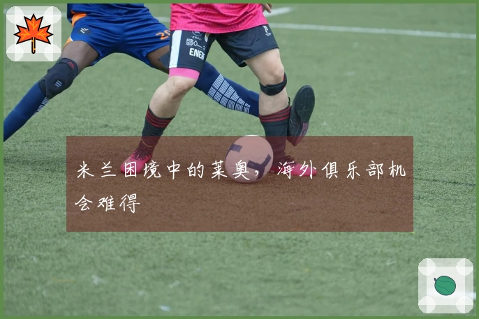 米兰困境中的莱奥，海外俱乐部机会难得