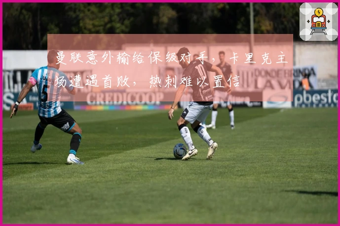 曼联意外输给保级对手，卡里克主场遭遇首败，热刺难以置信